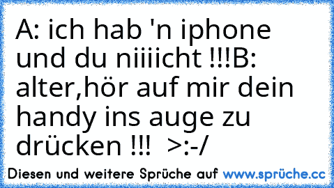 A: ich hab 'n iphone und du niiiicht !!!
B: alter,hör auf mir dein handy ins auge zu drücken !!!  >:-/