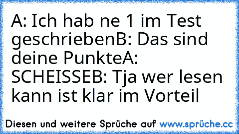 A: Ich hab ne 1 im Test geschrieben
B: Das sind deine Punkte
A: SCHEISSE
B: Tja wer lesen kann ist klar im Vorteil