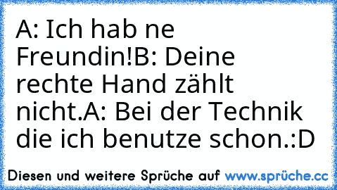 A: Ich hab ne Freundin!
B: Deine rechte Hand zählt nicht.
A: Bei der Technik die ich benutze schon.
:D