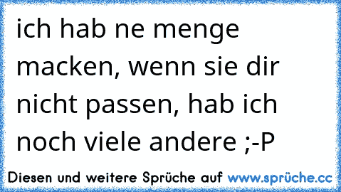 ich hab ne menge macken, wenn sie dir nicht passen, hab ich noch viele andere ;-P