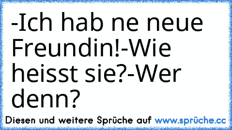 -Ich hab ne neue Freundin!
-Wie heisst sie?
-Wer denn?