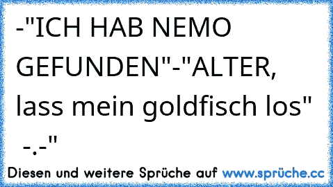 -"ICH HAB NEMO GEFUNDEN"
-"ALTER, lass mein goldfisch los"  -.-"