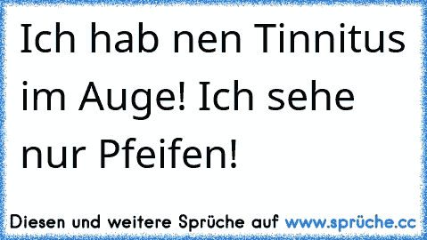 Ich hab nen Tinnitus im Auge! Ich sehe nur Pfeifen!