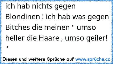 ich hab nichts gegen Blondinen ! ich hab was gegen Bitches die meinen " umso heller die Haare , umso geiler! "