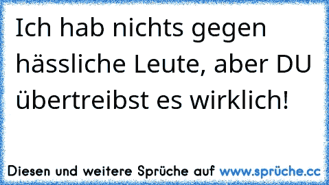 Ich hab nichts gegen hässliche Leute, aber DU übertreibst es wirklich!