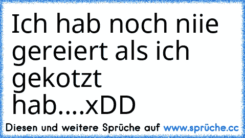 Ich hab noch niie gereiert als ich gekotzt hab....
xDD