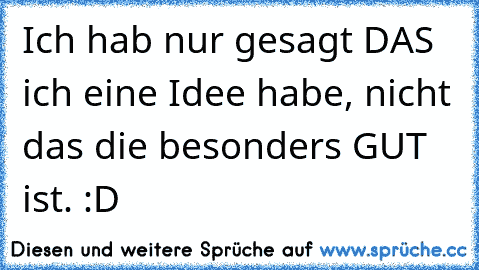 Ich hab nur gesagt DAS ich eine Idee habe, nicht das die besonders GUT ist. :D