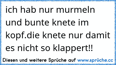 ich hab nur murmeln und bunte knete im kopf.die knete nur damit es nicht so klappert!! ☆ ☆