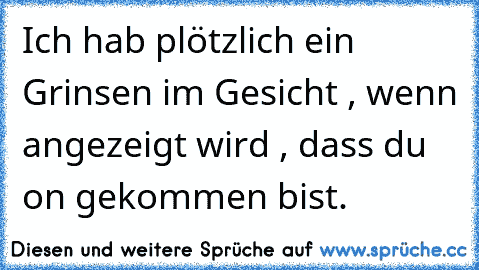 Ich hab plötzlich ein Grinsen im Gesicht , wenn angezeigt wird , dass du on gekommen bist. ♥