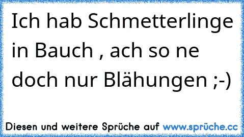 Ich hab Schmetterlinge in Bauch , ach so ne doch nur Blähungen ;-)