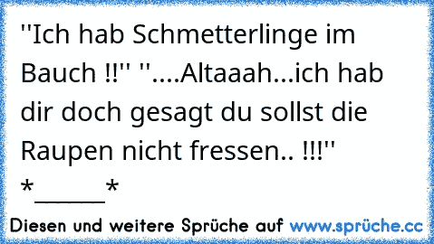 ''Ich hab Schmetterlinge im Bauch !!'' ''....Altaaah...ich hab dir doch gesagt du sollst die Raupen nicht fressen.. !!!''  *______*