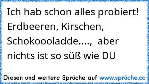 Ich hab schon alles probiert! Erdbeeren, Kirschen, Schokoooladde....,  aber nichts ist so süß wie DU ♥ ♥ ♥