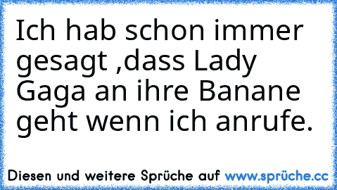 Ich hab schon immer gesagt ,dass Lady Gaga an ihre Banane geht wenn ich anrufe.