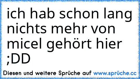 ich hab schon lang nichts mehr von micel gehört hier ;DD