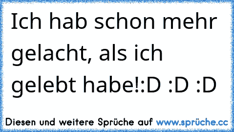 Ich hab schon mehr gelacht, als ich gelebt habe!
:D :D :D