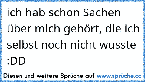 ich hab schon Sachen über mich gehört, die ich selbst noch nicht wusste :DD