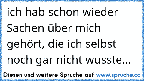 ich hab schon wieder Sachen über mich gehört, die ich selbst noch gar nicht wusste...