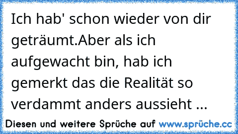 Ich hab' schon wieder von dir geträumt.
Aber als ich aufgewacht bin, hab ich gemerkt das die Realität so verdammt anders aussieht ...