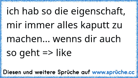 ich hab so die eigenschaft, mir immer alles kaputt zu machen... 
wenns dir auch so geht => like