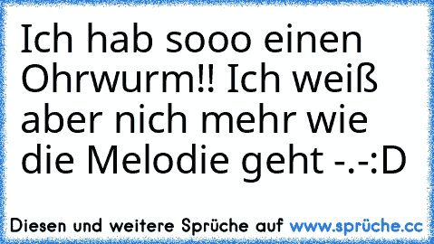 Ich hab sooo einen Ohrwurm!! Ich weiß aber nich mehr wie die Melodie geht -.-
:D