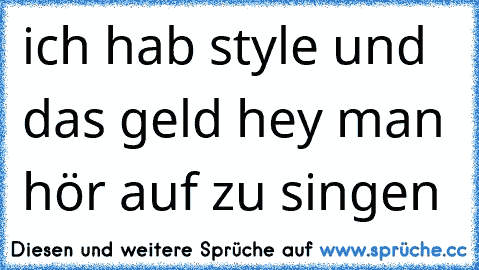 ich hab style und das geld hey man hör auf zu singen