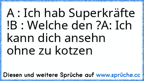 A : Ich hab Superkräfte !
B : Welche den ?
A: Ich kann dich ansehn ohne zu kotzen