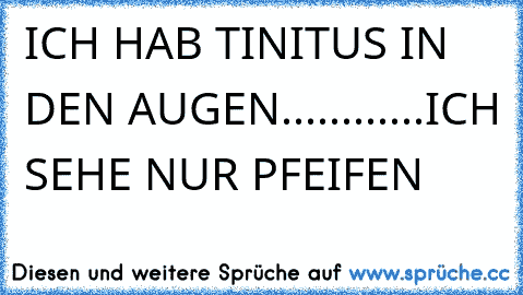 ICH HAB TINITUS IN DEN AUGEN............ICH SEHE NUR PFEIFEN