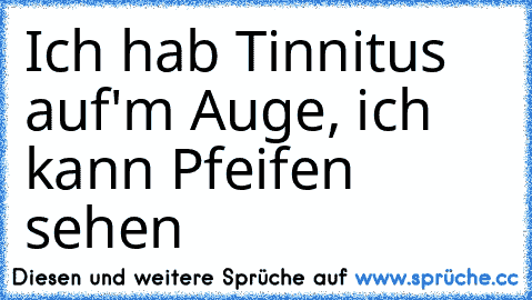 Ich hab Tinnitus auf'm Auge, ich kann Pfeifen sehen