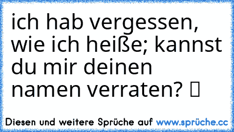 ich hab vergessen, wie ich heiße; kannst du mir deinen namen verraten? ツ