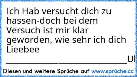 Ich Hab versucht dich zu hassen
-doch bei dem Versuch ist mir klar geworden, wie sehr ich dich Lieebee ♥
______________________________
Uli ♥