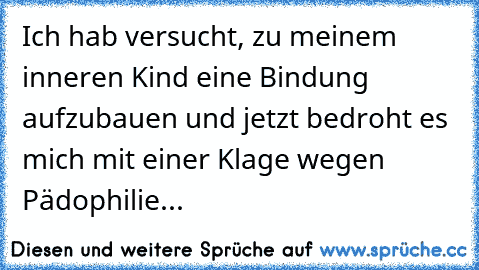 Ich hab versucht, zu meinem inneren Kind eine Bindung aufzubauen und jetzt bedroht es mich mit einer Klage wegen Pädophilie...