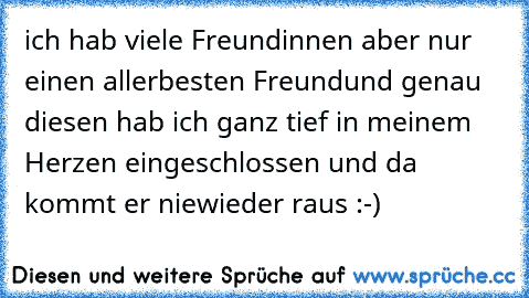 ich hab viele Freundinnen aber nur einen allerbesten Freundund genau diesen hab ich ganz tief in meinem Herzen eingeschlossen und da kommt er niewieder raus :-)