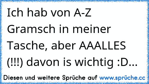 Ich hab von A-Z Gramsch in meiner Tasche, aber AAALLES (!!!) davon is wichtig :D...