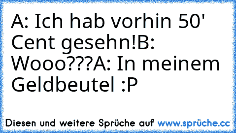 A: Ich hab vorhin 50' Cent gesehn!
B: Wooo???
A: In meinem Geldbeutel :P