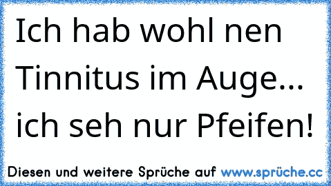 Ich hab wohl nen Tinnitus im Auge... ich seh nur Pfeifen!