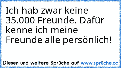 Ich hab zwar keine 35.000 Freunde. Dafür kenne ich meine Freunde alle persönlich!