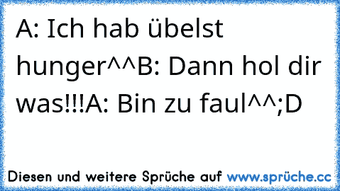 A: Ich hab übelst hunger^^
B: Dann hol dir was!!!
A: Bin zu faul^^
;D