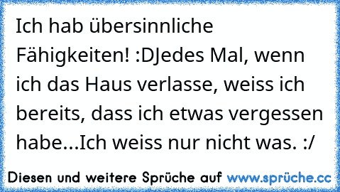 Ich hab übersinnliche Fähigkeiten! :D
Jedes Mal, wenn ich das Haus verlasse, weiss ich bereits, dass ich etwas vergessen habe...
Ich weiss nur nicht was. :/