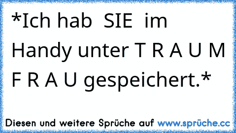 *Ich hab ♥ SIE ♥ im Handy unter T R A U M F R A U gespeichert.*