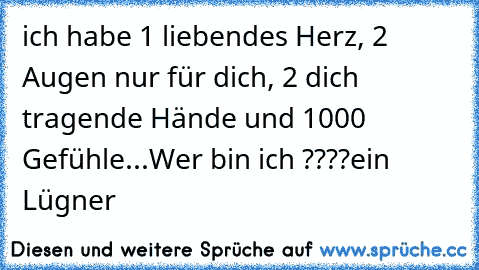 ich habe 1 liebendes Herz, 2 Augen nur für dich, 2 dich tragende Hände und 1000 Gefühle...
Wer bin ich ????
ein Lügner