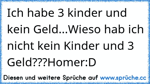 Ich habe 3 kinder und kein Geld...
Wieso hab ich nicht kein Kinder und 3 Geld???
Homer:D