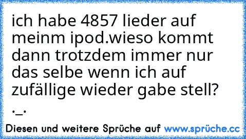 ich habe 4857 lieder auf meinm ipod.
wieso kommt dann trotzdem immer nur das selbe wenn ich auf zufällige wieder gabe stell? ._.