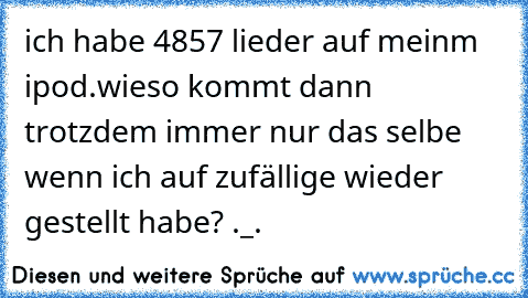 ich habe 4857 lieder auf meinm ipod.
wieso kommt dann trotzdem immer nur das selbe wenn ich auf zufällige wieder gestellt habe? ._.