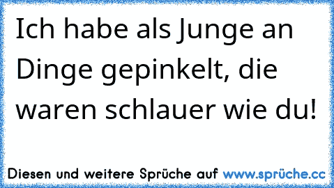 Ich habe als Junge an Dinge gepinkelt, die waren schlauer wie du!