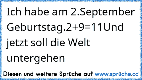 Ich habe am 2.September Geburtstag.
2+9=11
Und jetzt soll die Welt untergehen