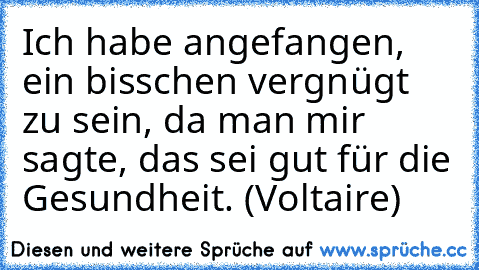 Ich habe angefangen, ein bisschen vergnügt zu sein, da man mir sagte, das sei gut für die Gesundheit. (Voltaire)