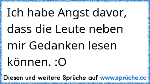 Ich habe Angst davor, dass die Leute neben mir Gedanken lesen können. :O