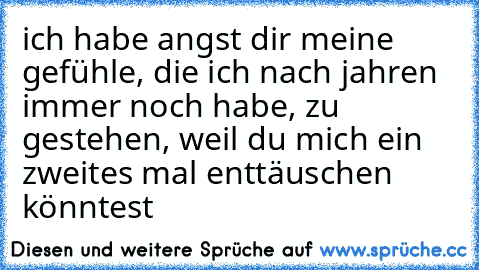 ich habe angst dir meine gefühle, die ich nach jahren immer noch habe, zu gestehen, weil du mich ein zweites mal enttäuschen könntest