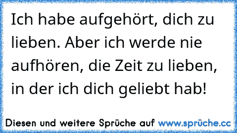 Ich habe aufgehört, dich zu lieben. Aber ich werde nie aufhören, die Zeit zu lieben, in der ich dich geliebt hab!  ♥ ♥ ♥