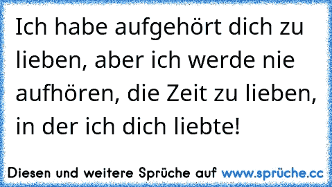 Ich habe aufgehört dich zu lieben, aber ich werde nie aufhören, die Zeit zu lieben, in der ich dich liebte!